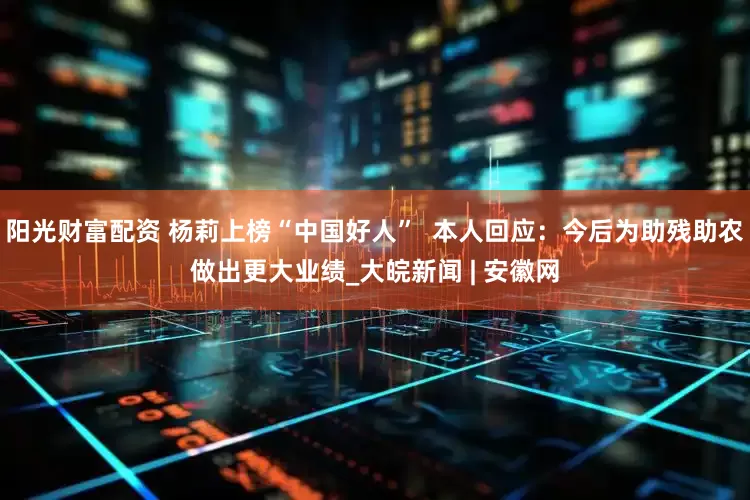 阳光财富配资 杨莉上榜“中国好人”  本人回应：今后为助残助农做出更大业绩_大皖新闻 | 安徽网