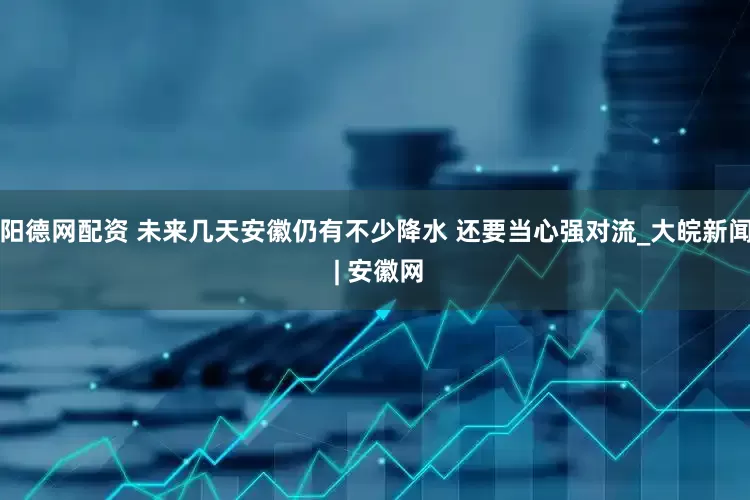 阳德网配资 ﻿未来几天安徽仍有不少降水 还要当心强对流_大皖新闻 | 安徽网