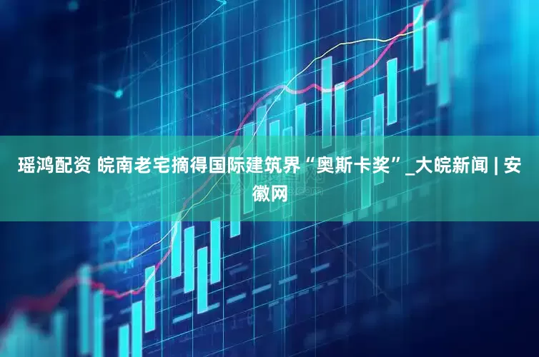 瑶鸿配资 皖南老宅摘得国际建筑界“奥斯卡奖”_大皖新闻 | 安徽网