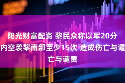 阳光财富配资 黎民众称以军20分钟内空袭黎南部至少15次 造成伤亡与谴责