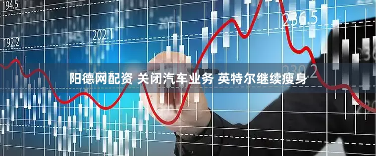 阳德网配资 关闭汽车业务 英特尔继续瘦身
