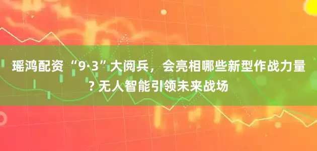 瑶鸿配资 “9·3”大阅兵，会亮相哪些新型作战力量? 无人智能引领未来战场