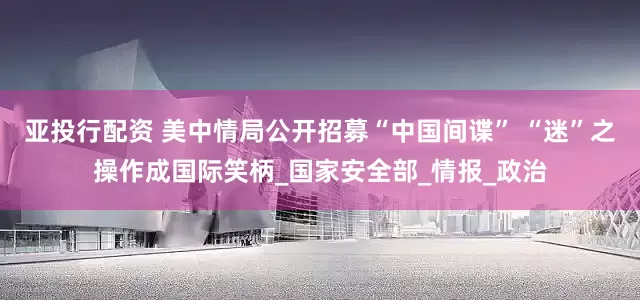 亚投行配资 美中情局公开招募“中国间谍” “迷”之操作成国际笑柄_国家安全部_情报_政治