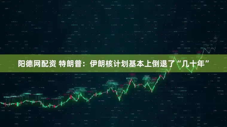 阳德网配资 特朗普：伊朗核计划基本上倒退了“几十年”
