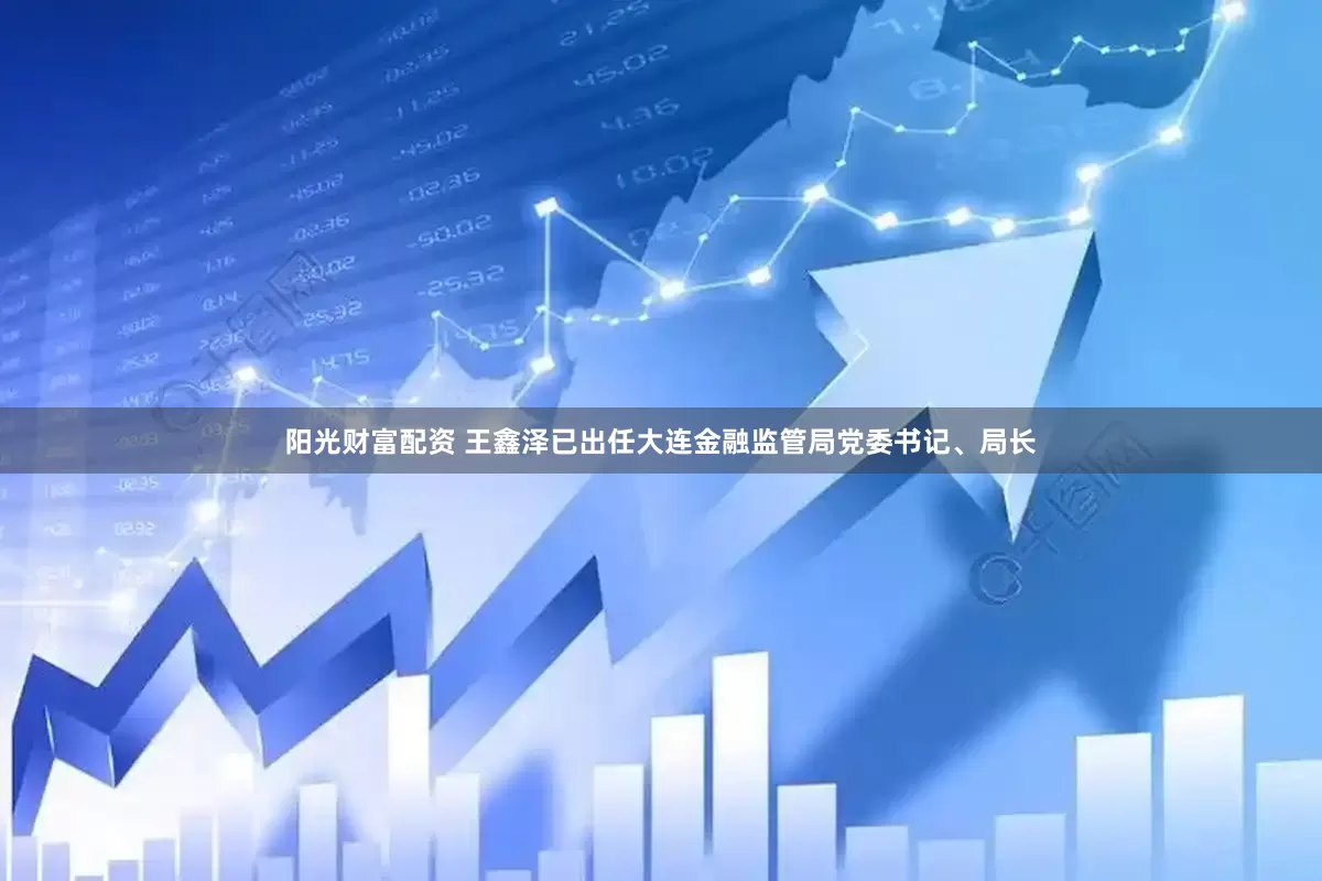 阳光财富配资 王鑫泽已出任大连金融监管局党委书记、局长