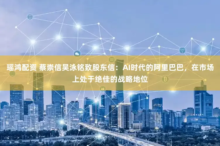 瑶鸿配资 蔡崇信吴泳铭致股东信：AI时代的阿里巴巴，在市场上处于绝佳的战略地位