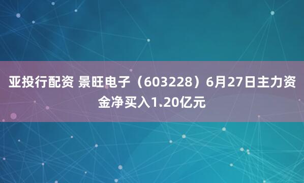亚投行配资 景旺电子（603228）6月27日主力资金净买入1.20亿元