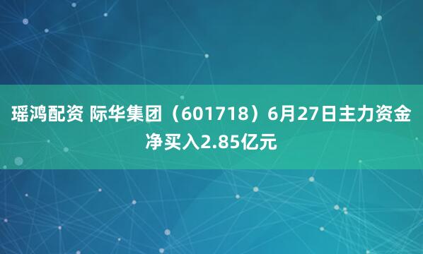 瑶鸿配资 际华集团（601718）6月27日主力资金净买入2.85亿元