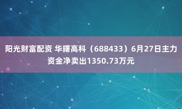 阳光财富配资 华曙高科（688433）6月27日主力资金净卖出1350.73万元