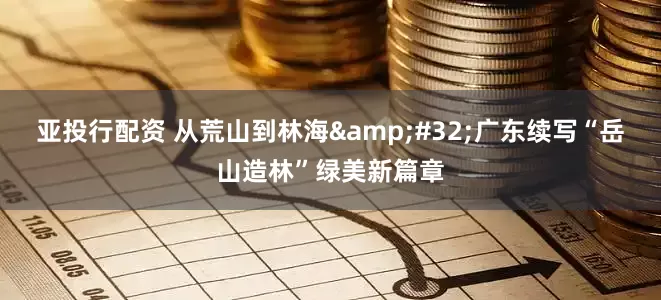亚投行配资 从荒山到林海&#32;广东续写“岳山造林”绿美新篇章