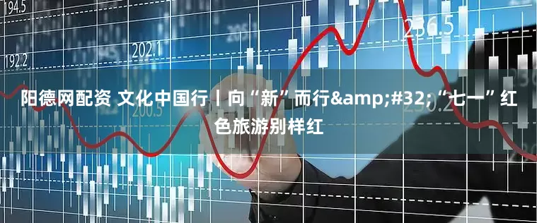 阳德网配资 文化中国行丨向“新”而行&#32;“七一”红色旅游别样红