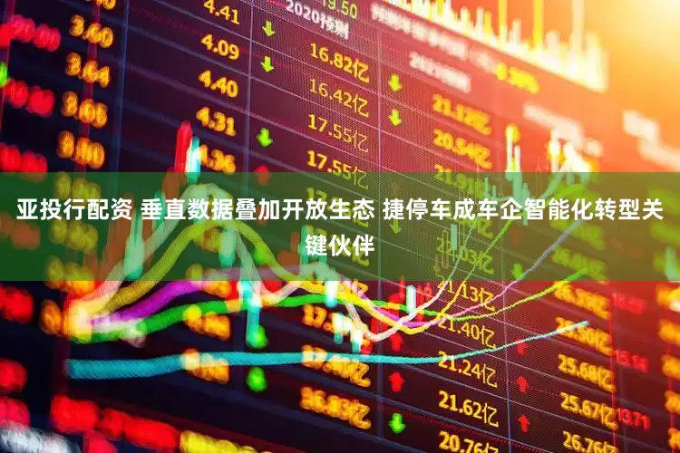 亚投行配资 垂直数据叠加开放生态 捷停车成车企智能化转型关键伙伴