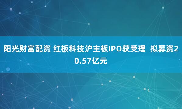 阳光财富配资 红板科技沪主板IPO获受理  拟募资20.57亿元