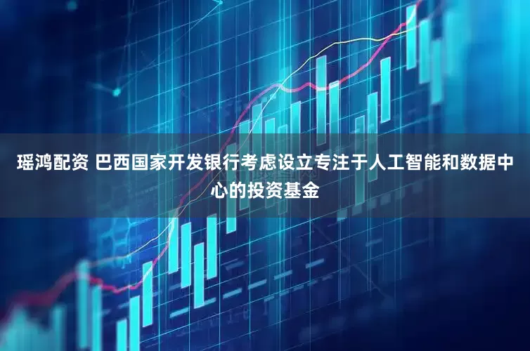 瑶鸿配资 巴西国家开发银行考虑设立专注于人工智能和数据中心的投资基金