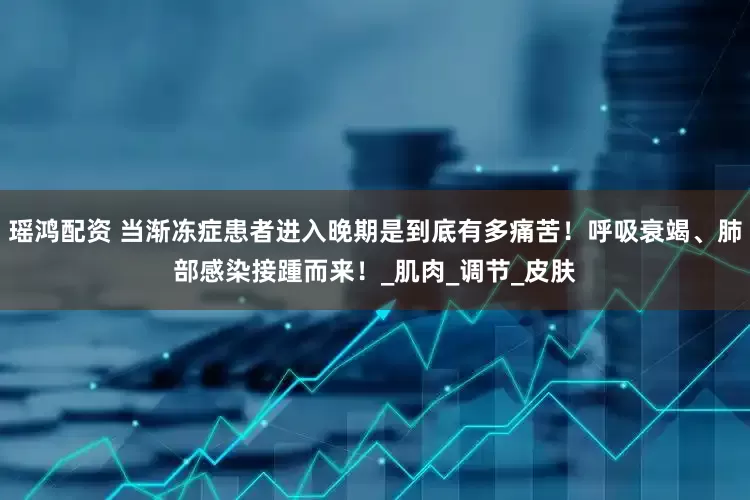 瑶鸿配资 当渐冻症患者进入晚期是到底有多痛苦！呼吸衰竭、肺部感染接踵而来！_肌肉_调节_皮肤