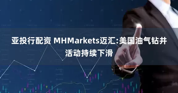 亚投行配资 MHMarkets迈汇:美国油气钻井活动持续下滑