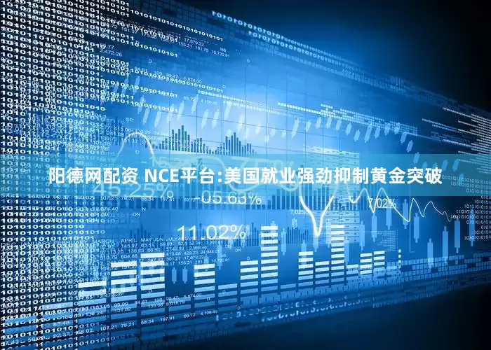 阳德网配资 NCE平台:美国就业强劲抑制黄金突破