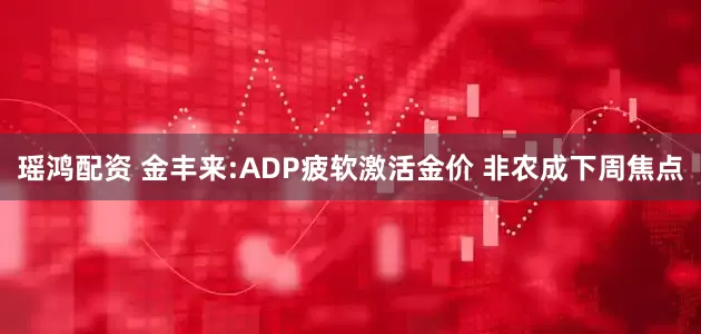 瑶鸿配资 金丰来:ADP疲软激活金价 非农成下周焦点