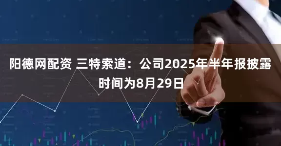 阳德网配资 三特索道：公司2025年半年报披露时间为8月29日