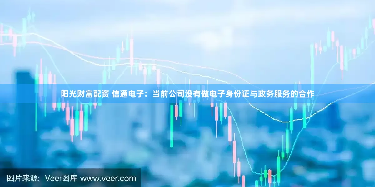 阳光财富配资 信通电子：当前公司没有做电子身份证与政务服务的合作