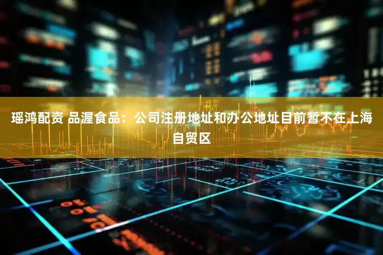 瑶鸿配资 品渥食品：公司注册地址和办公地址目前暂不在上海自贸区