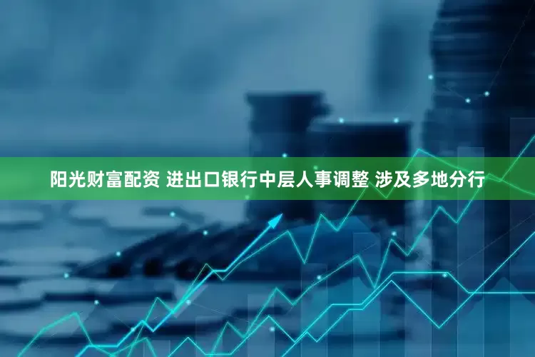 阳光财富配资 进出口银行中层人事调整 涉及多地分行