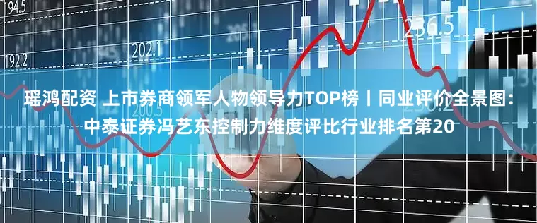 瑶鸿配资 上市券商领军人物领导力TOP榜丨同业评价全景图：中泰证券冯艺东控制力维度评比行业排名第20