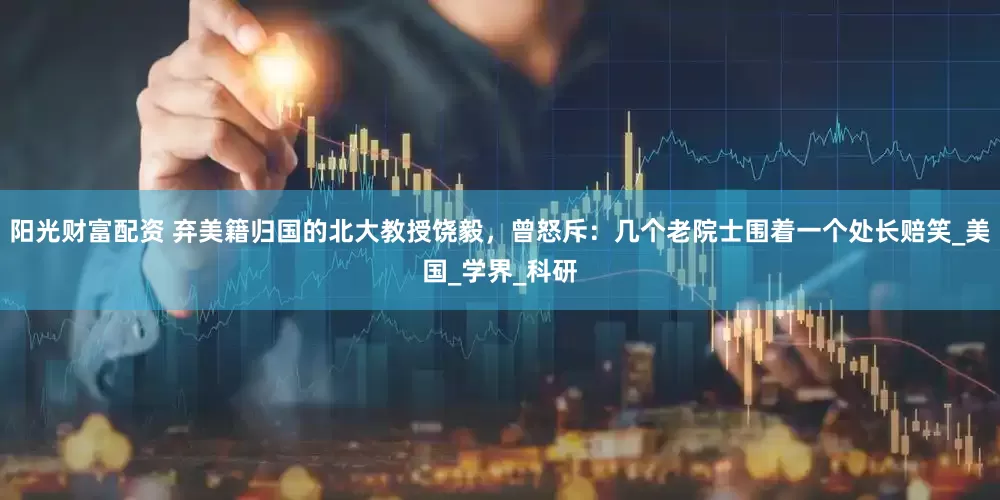 阳光财富配资 弃美籍归国的北大教授饶毅，曾怒斥：几个老院士围着一个处长赔笑_美国_学界_科研