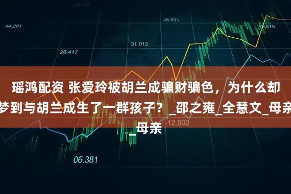 瑶鸿配资 张爱玲被胡兰成骗财骗色，为什么却梦到与胡兰成生了一群孩子？_邵之雍_全慧文_母亲