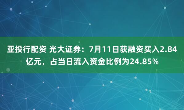 亚投行配资 光大证券：7月11日获融资买入2.84亿元，占当日流入资金比例为24.85%