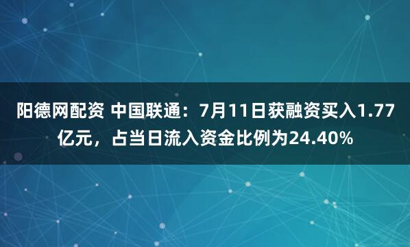 阳德网配资 中国联通：7月11日获融资买入1.77亿元，占当日流入资金比例为24.40%