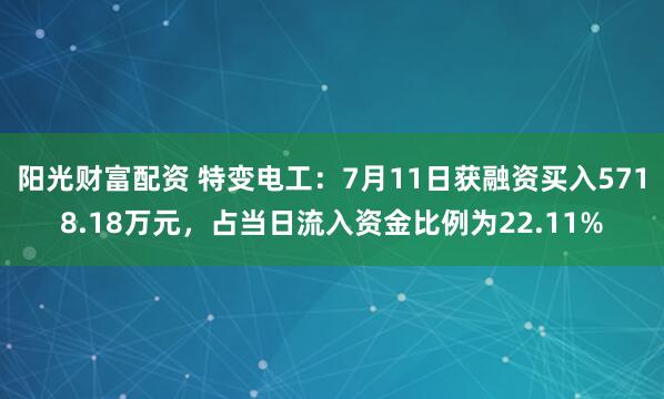 阳光财富配资 特变电工：7月11日获融资买入5718.18万元，占当日流入资金比例为22.11%