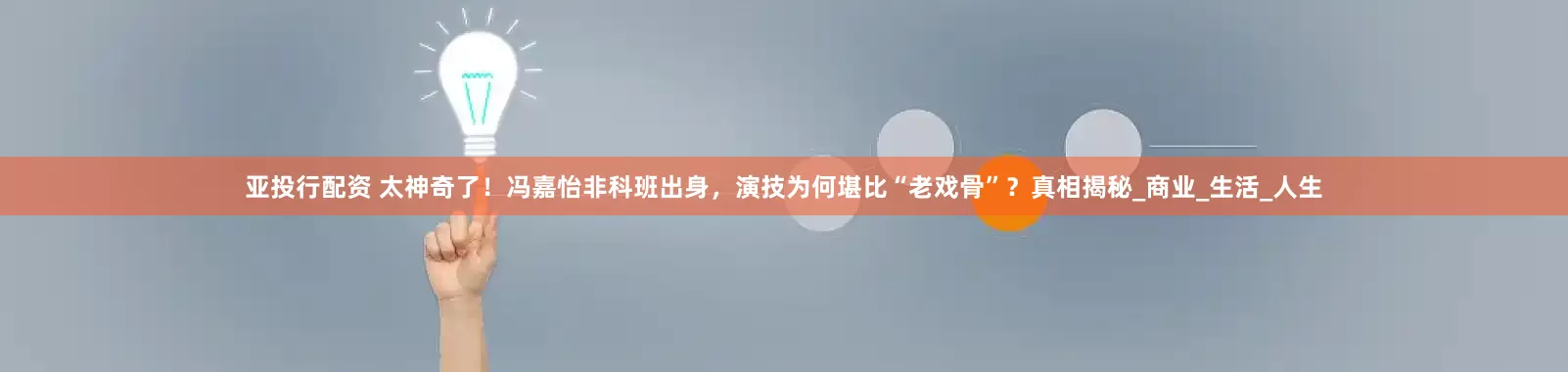 亚投行配资 太神奇了！冯嘉怡非科班出身，演技为何堪比“老戏骨”？真相揭秘_商业_生活_人生