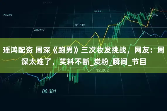 瑶鸿配资 周深《跑男》三次妆发挑战，网友：周深太难了，笑料不断_炭粉_瞬间_节目