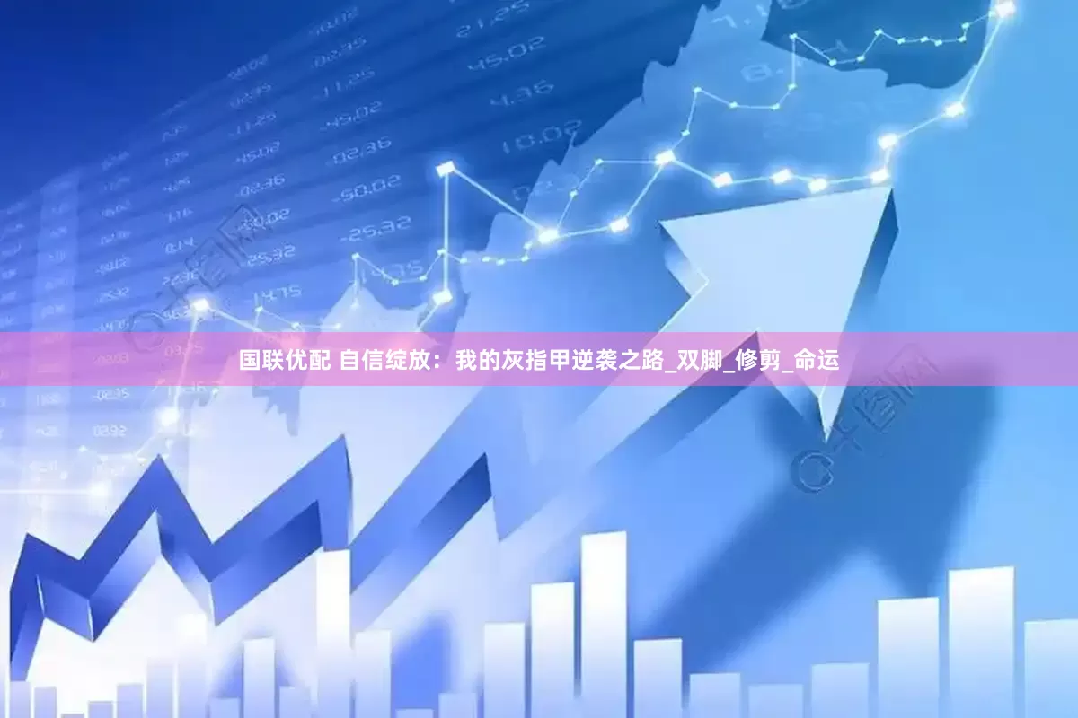 国联优配 自信绽放：我的灰指甲逆袭之路_双脚_修剪_命运