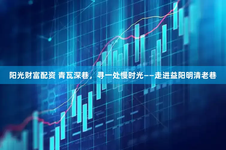 阳光财富配资 青瓦深巷，寻一处慢时光——走进益阳明清老巷