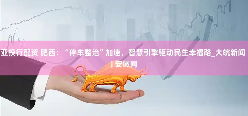 亚投行配资 肥西：“停车整治”加速，智慧引擎驱动民生幸福路_大皖新闻 | 安徽网