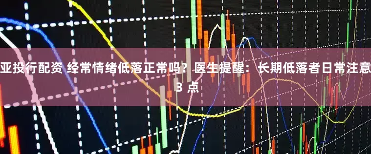 亚投行配资 经常情绪低落正常吗？医生提醒：长期低落者日常注意 3 点