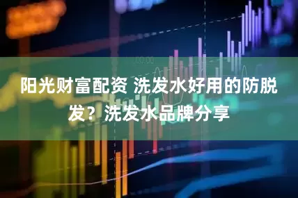 阳光财富配资 洗发水好用的防脱发？洗发水品牌分享