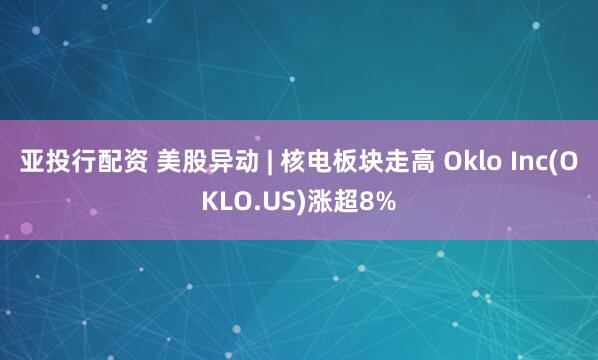 亚投行配资 美股异动 | 核电板块走高 Oklo Inc(OKLO.US)涨超8%