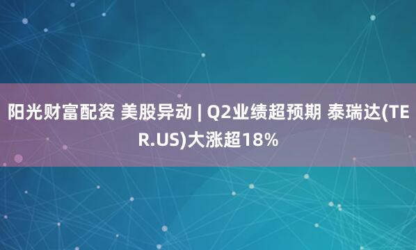 阳光财富配资 美股异动 | Q2业绩超预期 泰瑞达(TER.US)大涨超18%