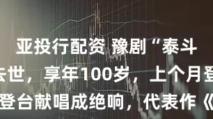 亚投行配资 豫剧“泰斗”王善朴去世，享年100岁，上个月登台献唱成绝响，代表作《小二黑结婚》