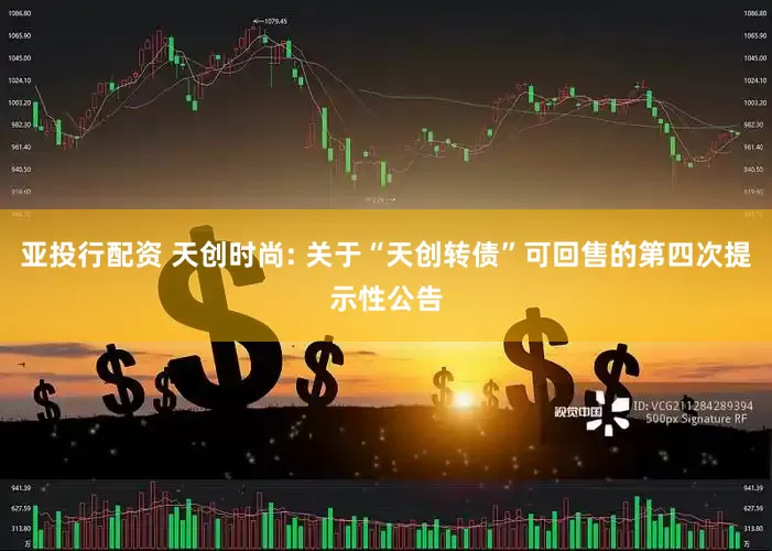 亚投行配资 天创时尚: 关于“天创转债”可回售的第四次提示性公告