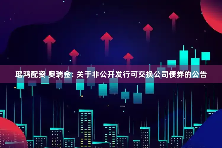 瑶鸿配资 奥瑞金: 关于非公开发行可交换公司债券的公告
