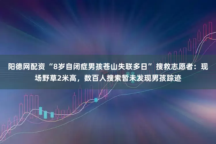 阳德网配资 “8岁自闭症男孩苍山失联多日” 搜救志愿者：现场野草2米高，数百人搜索暂未发现男孩踪迹