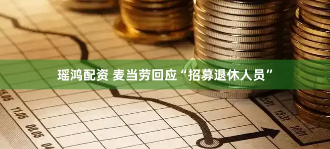 瑶鸿配资 麦当劳回应“招募退休人员”