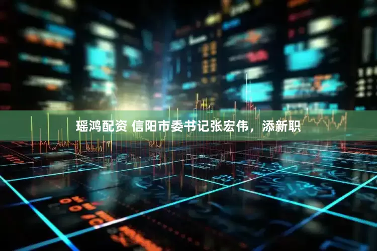 瑶鸿配资 信阳市委书记张宏伟，添新职