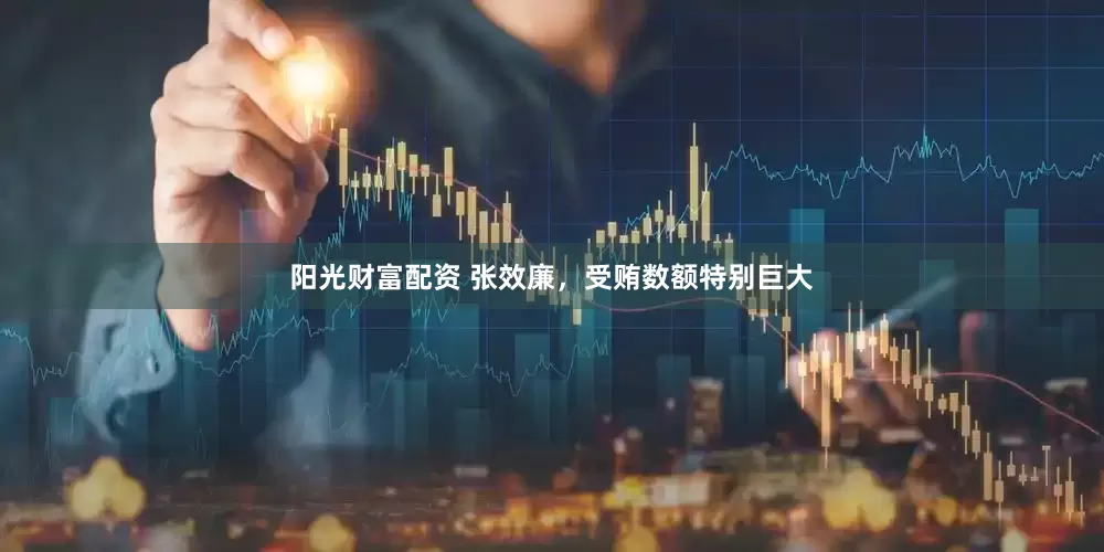 阳光财富配资 张效廉，受贿数额特别巨大