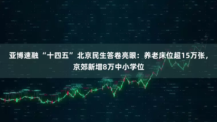 亚博速融 “十四五” 北京民生答卷亮眼：养老床位超15万张，京郊新增8万中小学位