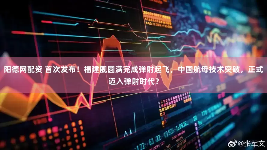 阳德网配资 首次发布！福建舰圆满完成弹射起飞，中国航母技术突破，正式迈入弹射时代？